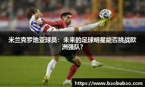 米兰克罗地亚球员：未来的足球明星能否挑战欧洲强队？